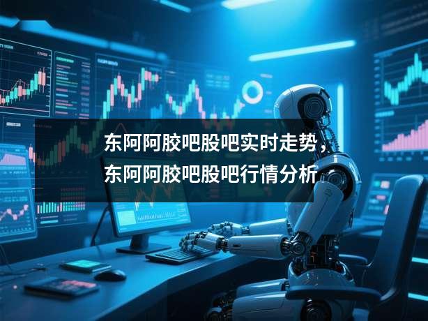 东阿阿胶吧股吧实时走势，东阿阿胶吧股吧行情分析