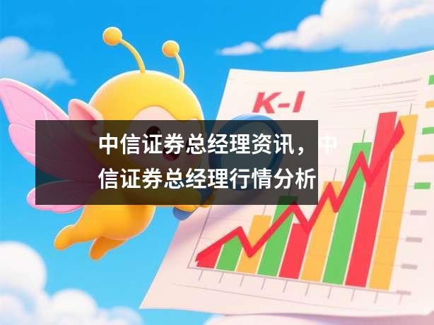 中信证券总经理资讯，中信证券总经理行情分析