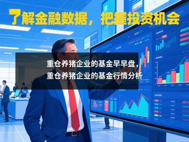 重仓养猪企业的基金早早盘，重仓养猪企业的基金行情分析