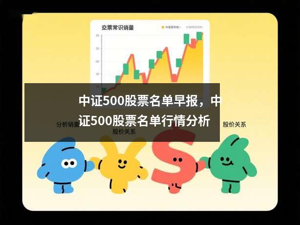 中证500股票名单早报，中证500股票名单行情分析