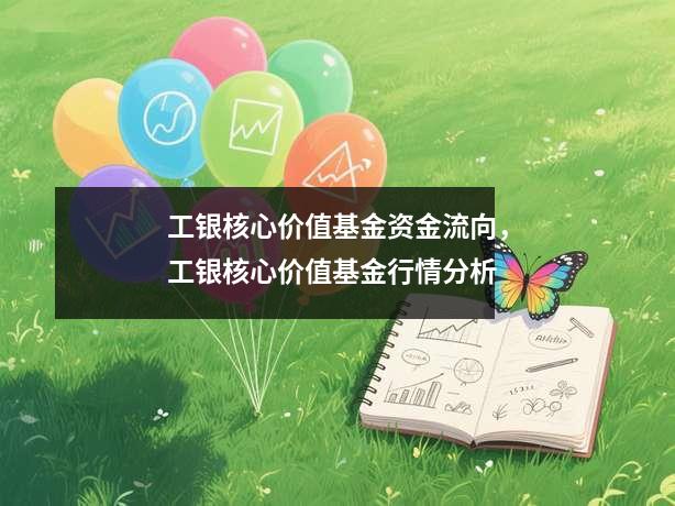 工银核心价值基金资金流向，工银核心价值基金行情分析
