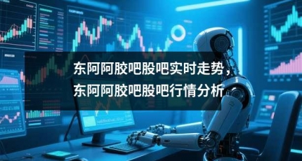 东阿阿胶吧股吧实时走势，东阿阿胶吧股吧行情分析