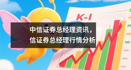 中信证券总经理资讯，中信证券总经理行情分析