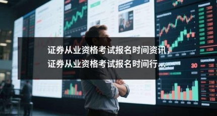 证券从业资格考试报名时间资讯，证券从业资格考试报名时间行情分析